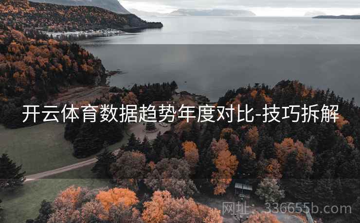 开云体育数据趋势年度对比-技巧拆解