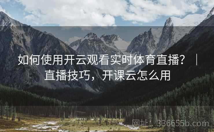 如何使用开云观看实时体育直播？｜直播技巧，开课云怎么用