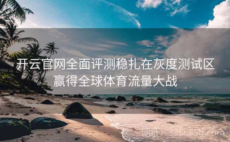 开云官网全面评测稳扎在灰度测试区赢得全球体育流量大战