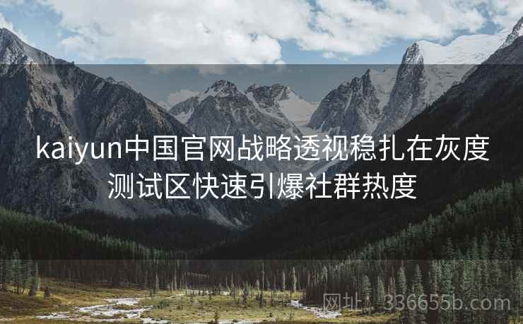 kaiyun中国官网战略透视稳扎在灰度测试区快速引爆社群热度