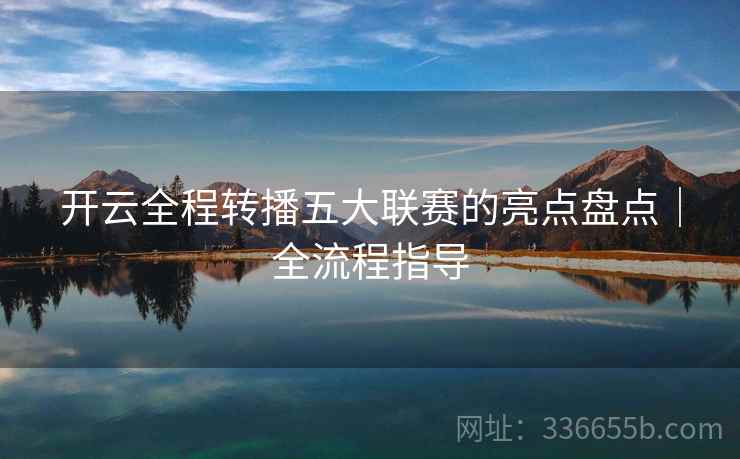 开云全程转播五大联赛的亮点盘点｜全流程指导