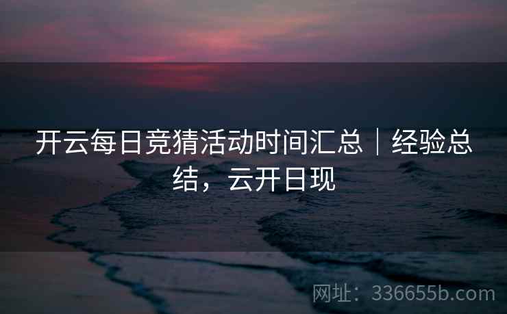 开云每日竞猜活动时间汇总｜经验总结，云开日现