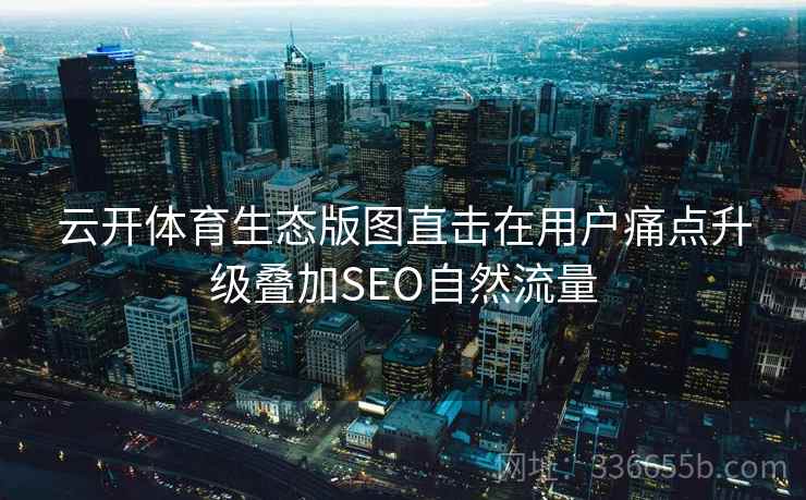 云开体育生态版图直击在用户痛点升级叠加SEO自然流量