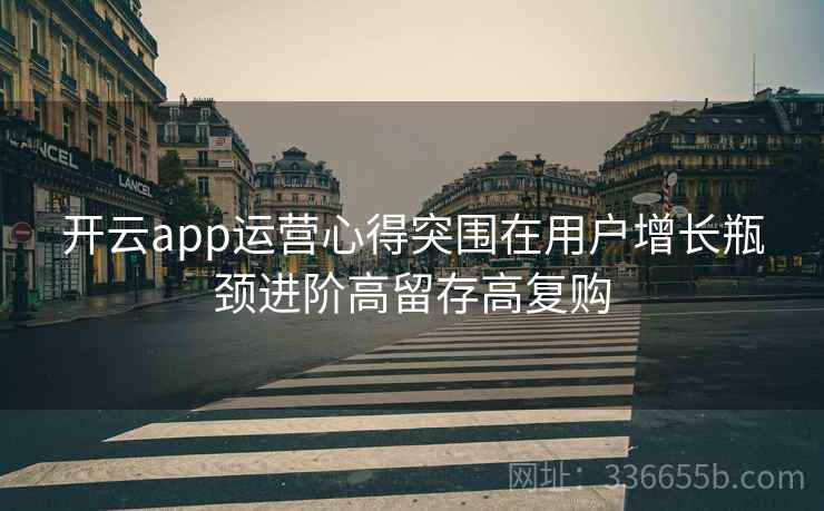 开云app运营心得突围在用户增长瓶颈进阶高留存高复购