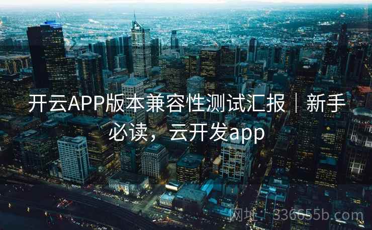 开云APP版本兼容性测试汇报｜新手必读，云开发app