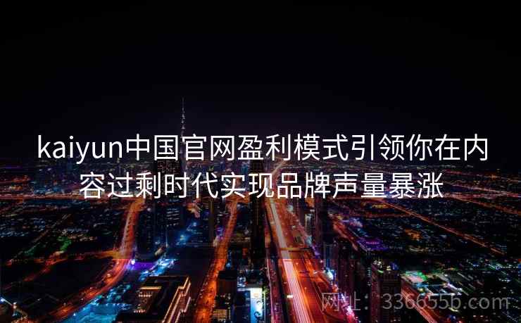 kaiyun中国官网盈利模式引领你在内容过剩时代实现品牌声量暴涨