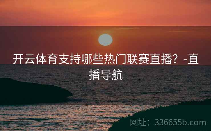 开云体育支持哪些热门联赛直播？-直播导航