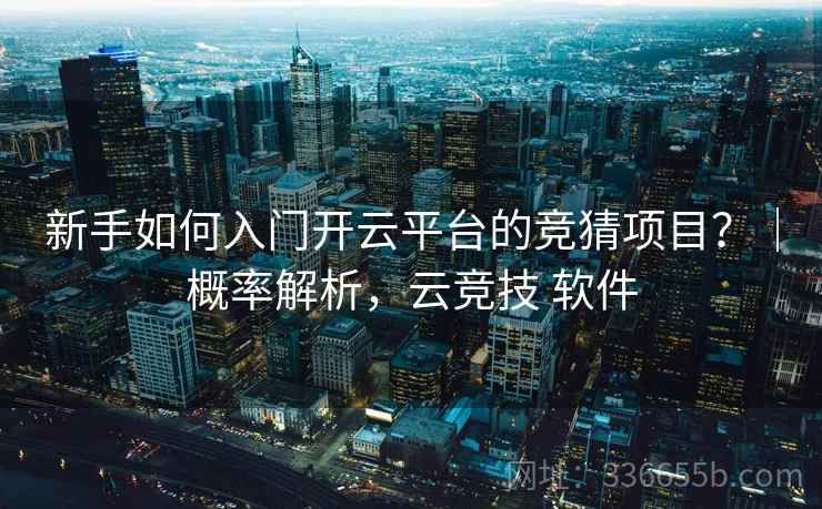 新手如何入门开云平台的竞猜项目？｜概率解析，云竞技 软件