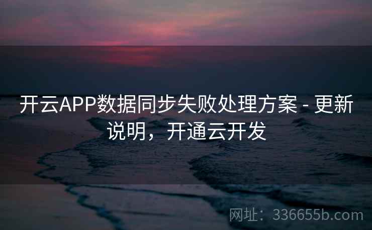 开云APP数据同步失败处理方案 - 更新说明，开通云开发