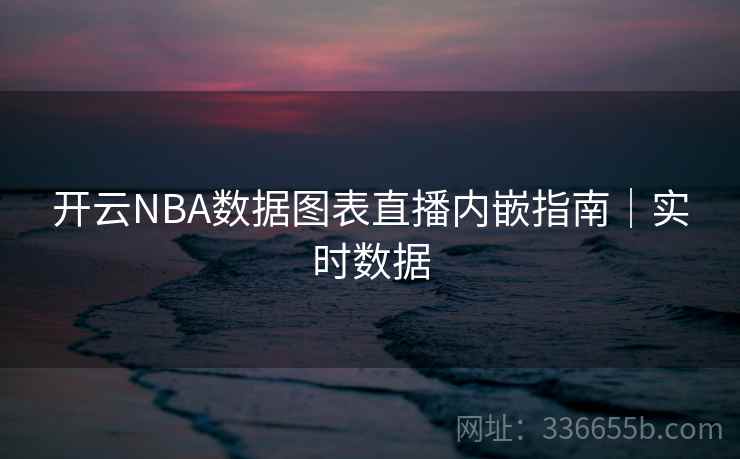 开云NBA数据图表直播内嵌指南｜实时数据