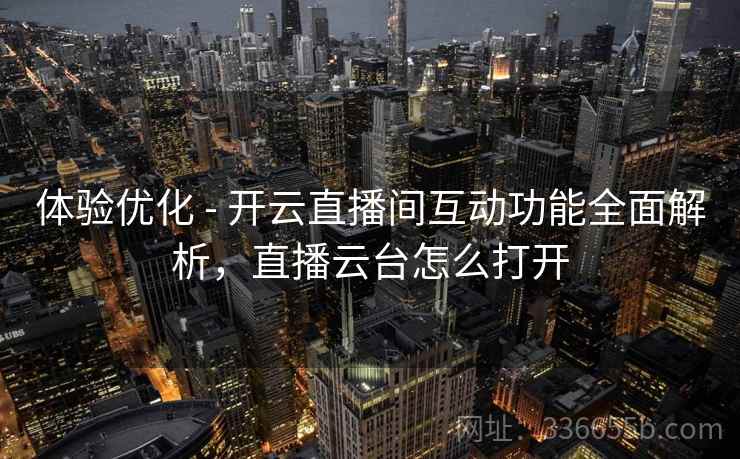 体验优化 - 开云直播间互动功能全面解析，直播云台怎么打开