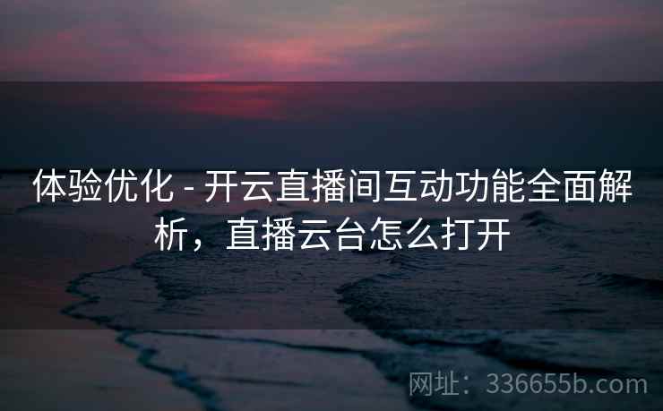 体验优化 - 开云直播间互动功能全面解析，直播云台怎么打开