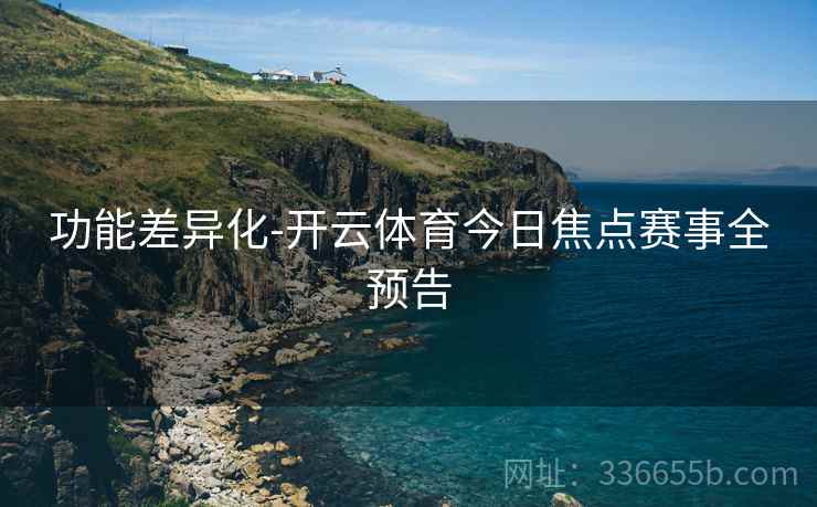 功能差异化-开云体育今日焦点赛事全预告