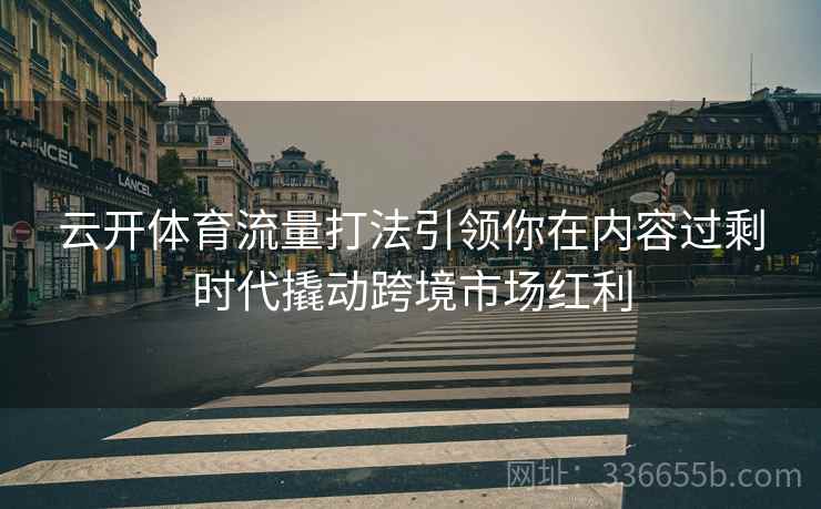 云开体育流量打法引领你在内容过剩时代撬动跨境市场红利