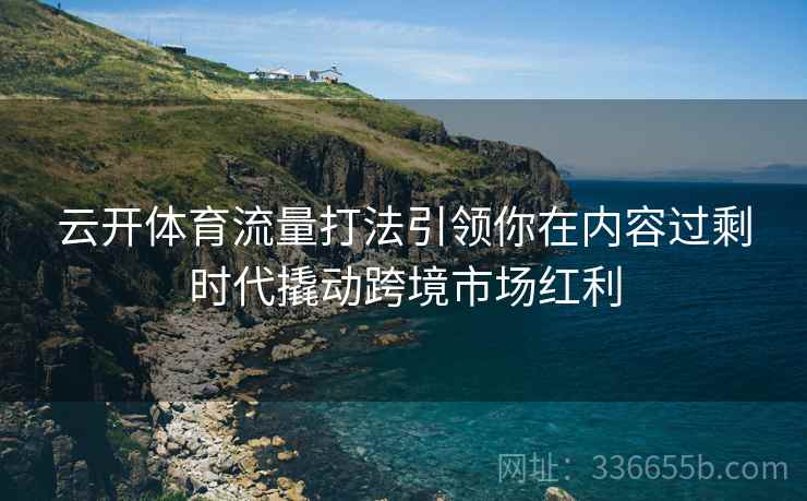 云开体育流量打法引领你在内容过剩时代撬动跨境市场红利