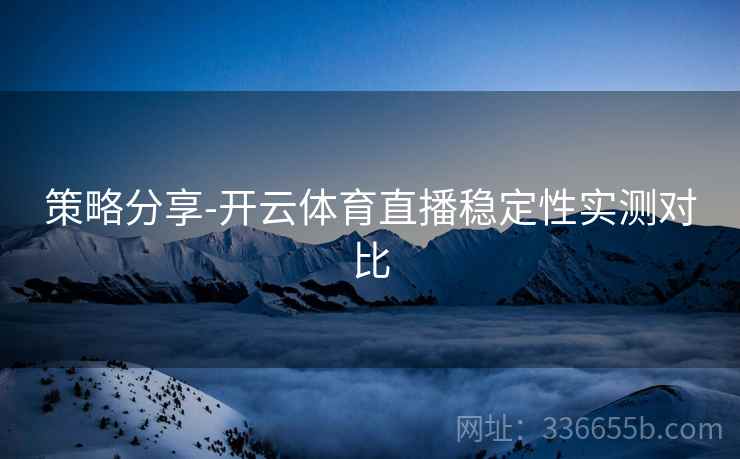 策略分享-开云体育直播稳定性实测对比