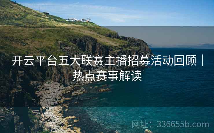 开云平台五大联赛主播招募活动回顾｜热点赛事解读