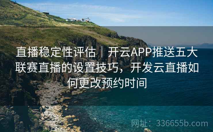 直播稳定性评估｜开云APP推送五大联赛直播的设置技巧，开发云直播如何更改预约时间
