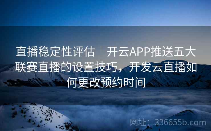 直播稳定性评估｜开云APP推送五大联赛直播的设置技巧，开发云直播如何更改预约时间