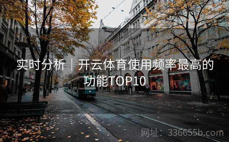 实时分析｜开云体育使用频率最高的功能TOP10