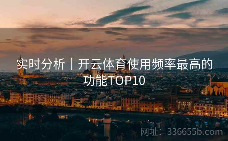 实时分析｜开云体育使用频率最高的功能TOP10