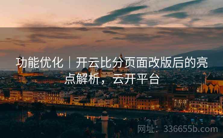 功能优化｜开云比分页面改版后的亮点解析，云开平台