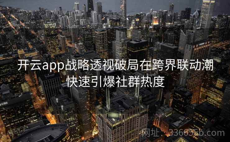 开云app战略透视破局在跨界联动潮快速引爆社群热度