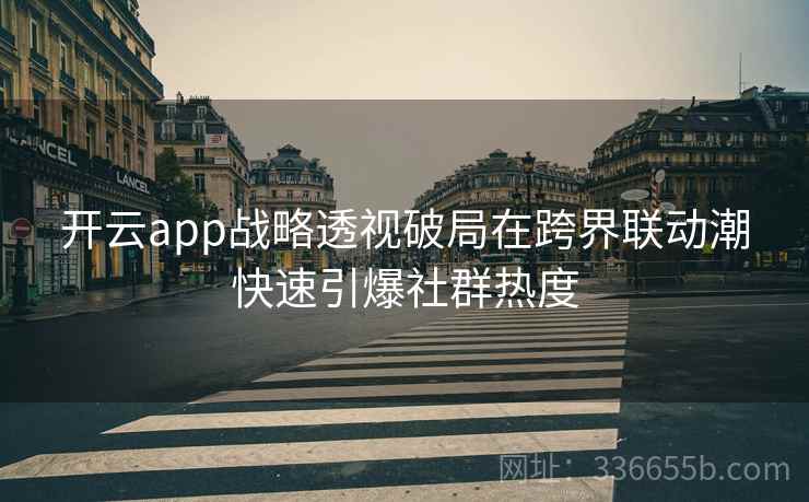 开云app战略透视破局在跨界联动潮快速引爆社群热度
