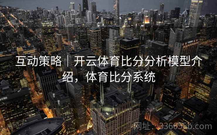 互动策略｜开云体育比分分析模型介绍，体育比分系统