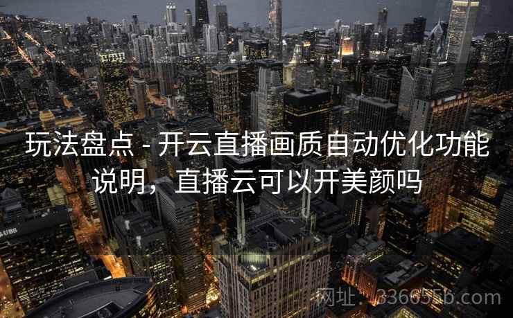 玩法盘点 - 开云直播画质自动优化功能说明，直播云可以开美颜吗