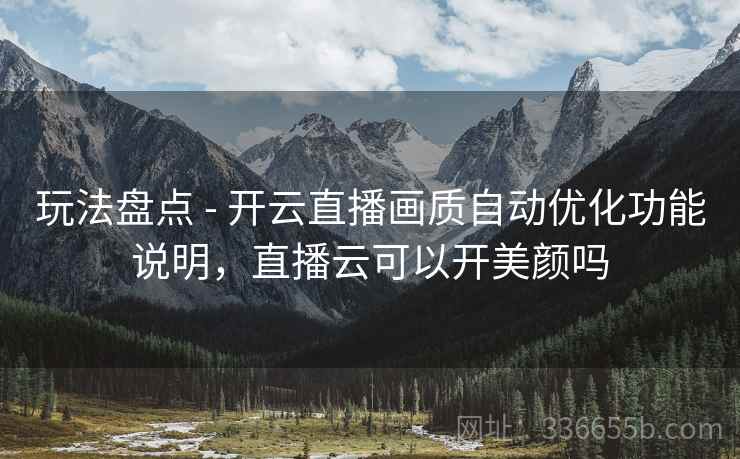 玩法盘点 - 开云直播画质自动优化功能说明，直播云可以开美颜吗