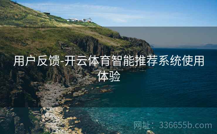 用户反馈-开云体育智能推荐系统使用体验