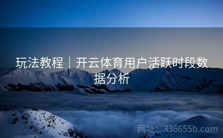 玩法教程｜开云体育用户活跃时段数据分析