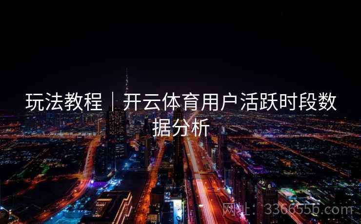 玩法教程｜开云体育用户活跃时段数据分析
