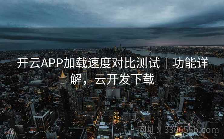 开云APP加载速度对比测试｜功能详解，云开发下载