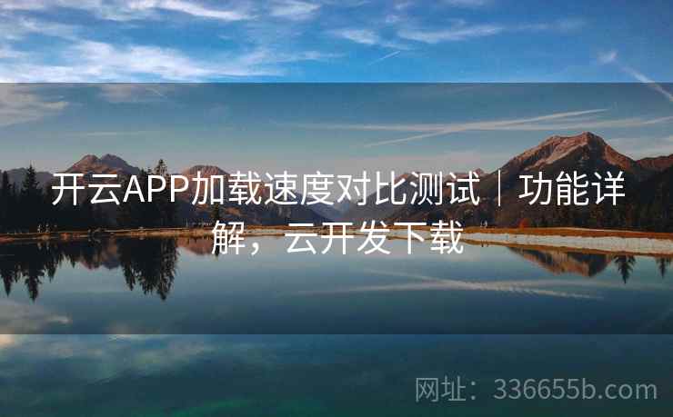 开云APP加载速度对比测试｜功能详解，云开发下载