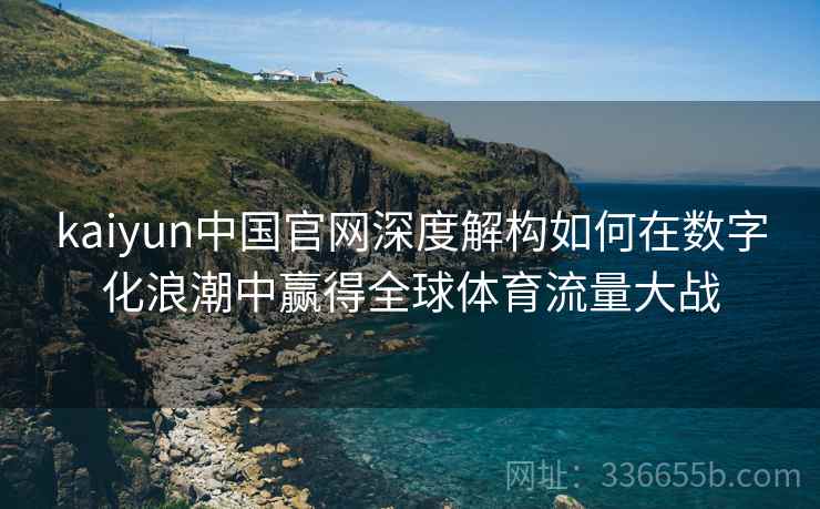 kaiyun中国官网深度解构如何在数字化浪潮中赢得全球体育流量大战