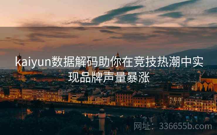 kaiyun数据解码助你在竞技热潮中实现品牌声量暴涨