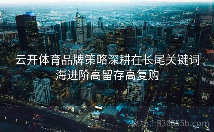 云开体育品牌策略深耕在长尾关键词海进阶高留存高复购