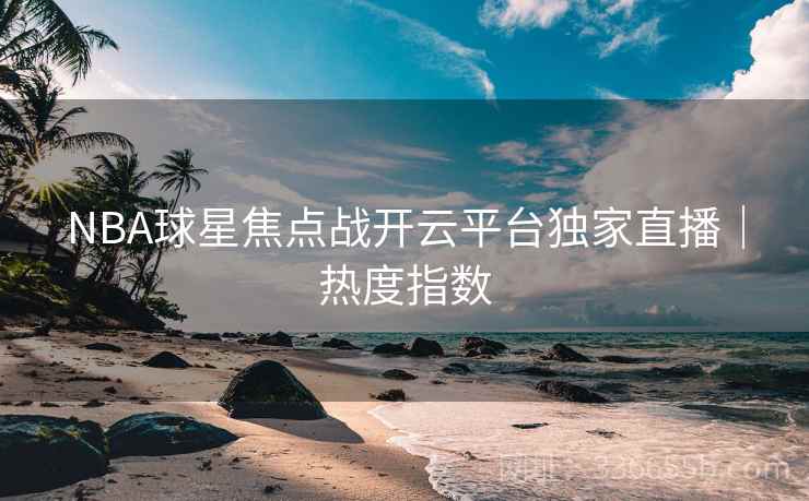 NBA球星焦点战开云平台独家直播｜热度指数