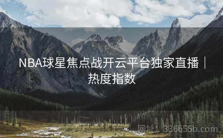 NBA球星焦点战开云平台独家直播｜热度指数
