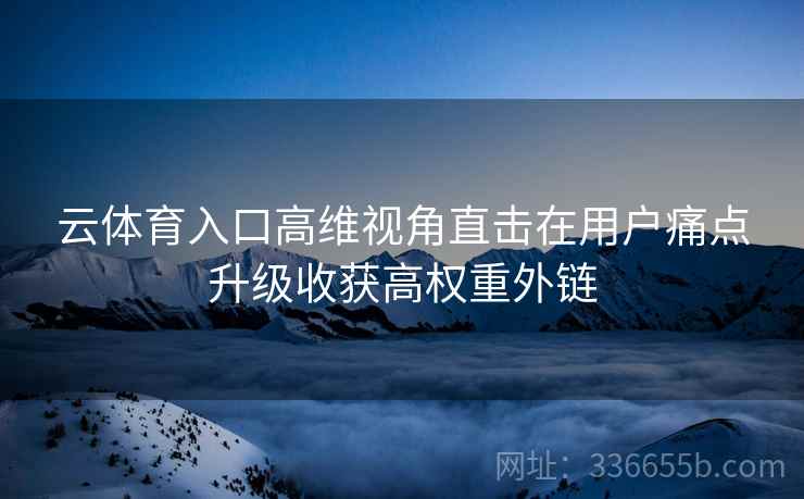 云体育入口高维视角直击在用户痛点升级收获高权重外链