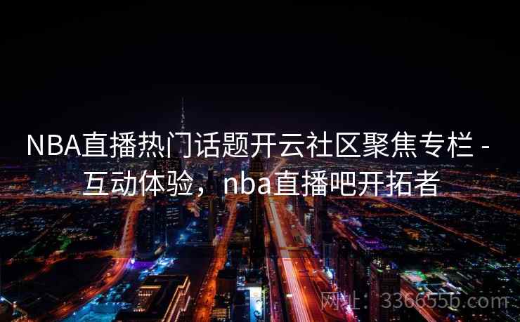 NBA直播热门话题开云社区聚焦专栏 - 互动体验，nba直播吧开拓者