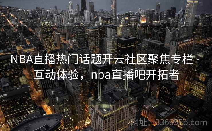 NBA直播热门话题开云社区聚焦专栏 - 互动体验，nba直播吧开拓者