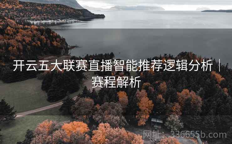 开云五大联赛直播智能推荐逻辑分析｜赛程解析