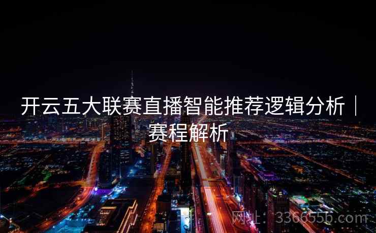 开云五大联赛直播智能推荐逻辑分析｜赛程解析