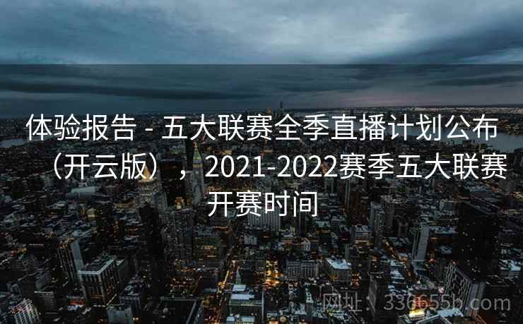 体验报告 - 五大联赛全季直播计划公布（开云版），2021-2022赛季五大联赛开赛时间