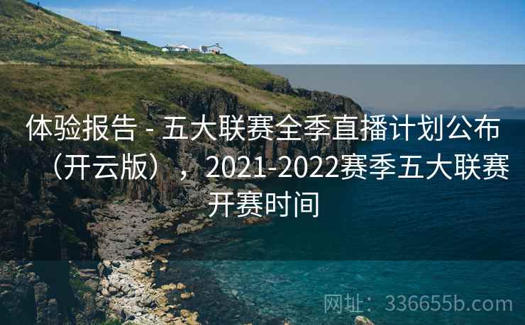 体验报告 - 五大联赛全季直播计划公布（开云版），2021-2022赛季五大联赛开赛时间
