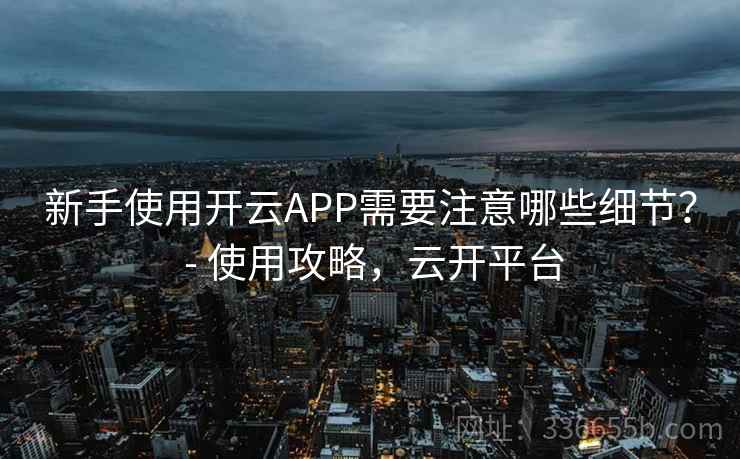 新手使用开云APP需要注意哪些细节？ - 使用攻略，云开平台