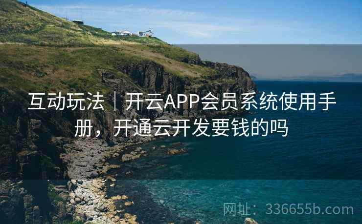 互动玩法｜开云APP会员系统使用手册，开通云开发要钱的吗
